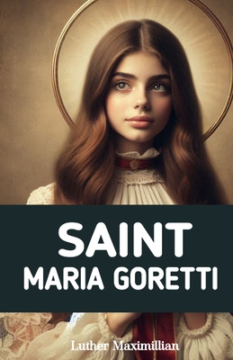 Saint Maria Goretti: The Inspirational Life Story of Saint Maria Goretti - Press, Wikicleva, and Maximillian, Luther