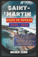 Saint-Martin Guide de voyage 2024-2025: Un guide de poche pratique des secrets les mieux gards de la fusion franaise et nerlandaise: explorez la riche histoire, les visites des les, la culture et