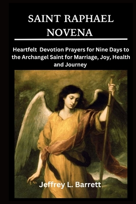 Saint Raphael Novena: Heartfelt Devotion Prayers for Nine Days to the Archangel Saint for Marriage, Joy, Health and Journey - Barrett, Jeffrey L