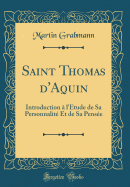 Saint Thomas d'Aquin: Introduction  l'tude de Sa Personnalit Et de Sa Pense (Classic Reprint)