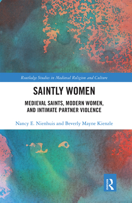 Saintly Women: Medieval Saints, Modern Women, and Intimate Partner Violence - Nienhuis, Nancy, and Kienzle, Beverly Mayne