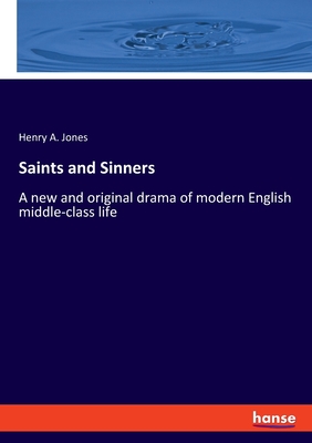 Saints and Sinners: A new and original drama of modern English middle-class life - Jones, Henry A