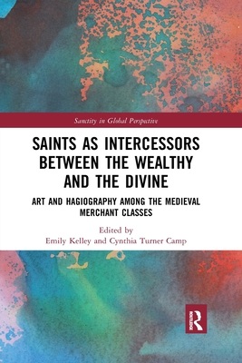Saints as Intercessors between the Wealthy and the Divine: Art and Hagiography among the Medieval Merchant Classes - Kelley, Emily (Editor), and Turner Camp, Cynthia (Editor)