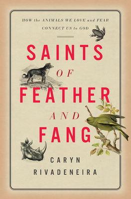 Saints of Feather and Fang: How the Animals We Love and Fear Connect Us to God - Rivadeneira, Caryn