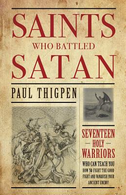 Saints Who Battled Satan: Seventeen Holy Warriors Who Can Teach You How to Fight the Good Fight and Vanquish Your Ancient Enemy - Thigpen, Paul, Mr., PhD