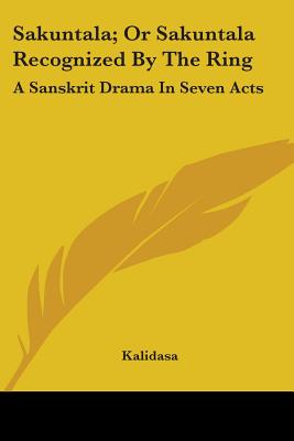 Sakuntala; Or Sakuntala Recognized by the Ring: A Sanskrit Drama in Seven Acts - Kalidasa