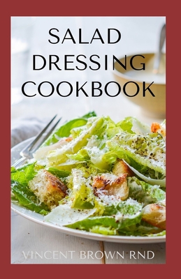 Salad Dressing Cookbook: The Complete Guide To Salad Dressing, Dips And Delicious Recipes - Brown Rnd, Vincent