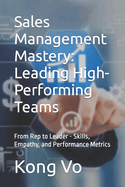 Sales Management Mastery: Leading High-Performing Teams: From Rep to Leader - Skills, Empathy, and Performance Metrics