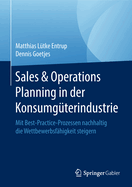 Sales & Operations Planning in Der Konsumg?terindustrie: Mit Best-Practice-Prozessen Nachhaltig Die Wettbewerbsf?higkeit Steigern