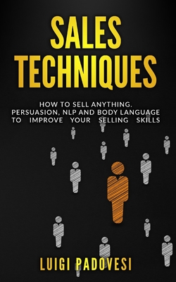 Sales Techniques: How To Sell Anything. Persuasion, NLP and Body Language to improve your selling skills. Includes Sell With NLP, Body Language and High Ticket. - Padovesi, Luigi