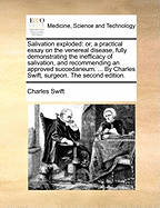 Salivation Exploded: Or, a Practical Essay on the Venereal Disease, Fully Demonstrating the Inefficacy of Salivation, and Recommending an Approved Succedaneum. ... by Charles Swift, Surgeon. the Eighth Edition