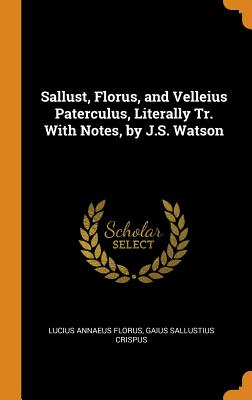 Sallust, Florus, and Velleius Paterculus, Literally Tr. with Notes, by J.S. Watson - Florus, Lucius Annaeus, and Crispus, Gaius Sallustius