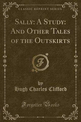 Sally: A Study: And Other Tales of the Outskirts (Classic Reprint) - Clifford, Hugh Charles, Sir