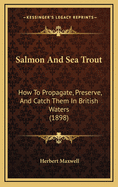 Salmon and Sea Trout: How to Propagate, Preserve, and Catch Them in British Waters