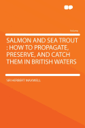 Salmon and Sea Trout: How to Propagate, Preserve, and Catch Them in British Waters