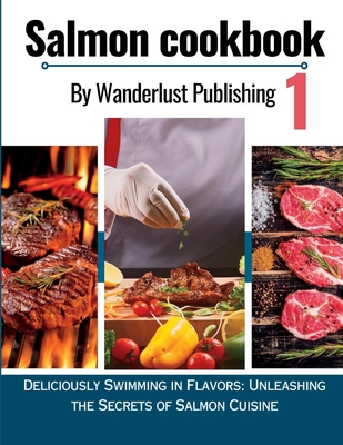 Salmon cookbook 1: Deliciously Swimming In Flavors: Unleashing The Secrets Of Salmon Cuisine - Publishing, Wanderlust