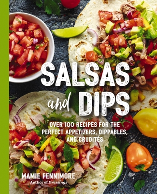 Salsas and Dips: Over 100 Recipes for the Perfect Appetizers, Dippables, and Crudit's (Small Bites Cookbook, Recipes for Guests, Entertaining and Hosting, Tailgate and Game Foods) - Fennimore, Mamie