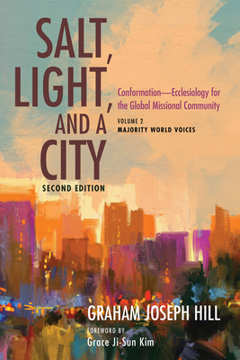 Salt, Light, and a City, Second Edition: Conformation--Ecclesiology for the Global Missional Community: Volume 2, Majority World Voices - Hill, Graham Joseph, and Kim, Grace Ji-Sun (Foreword by)
