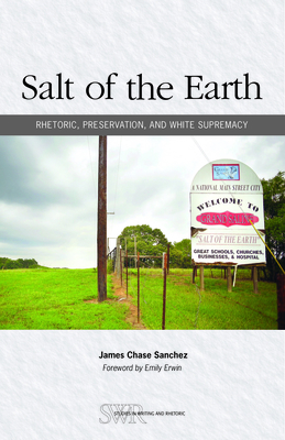 Salt of the Earth: Rhetoric, Preservation, and White Supremacy - Sanchez, James Chase, and Erwin, Emily (Foreword by)