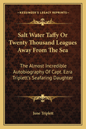 Salt Water Taffy Or Twenty Thousand Leagues Away From The Sea: The Almost Incredible Autobiography Of Capt. Ezra Triplett's Seafaring Daughter