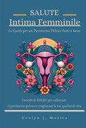 Salute Intima Femminile: La Guida per un Pavimento Pelvico Forte e Sano: Esercizi di KEGEL per rafforzare il pavimento pelvico e migliorare la tua qualit di vita