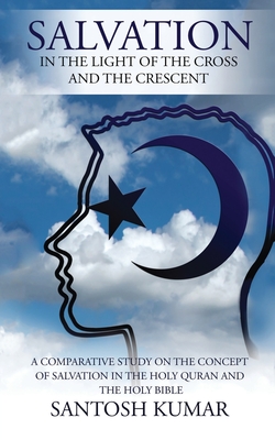 Salvation: IN THE LIGHT OF THE CROSS AND THE CRESCENT: A Comparative Study on the Concept of Salvation in the Holy Quran and the Holy Bible - Santosh Kumar