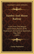 Sambre and Meuse Railway: Grant from the Belgian Government, Report of Mr. Stephenson and General Statement, May, 1845 (1845)