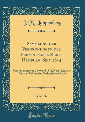 Sammlung Der Verordnungen Der Freyen Hanse-Stadt Hamburg, Seit 1814, Vol. 16: Verordnungen Von 1840 Und 1841, Nebst Register ber Den Zehnten Bis Sechszehnten Band (Classic Reprint) - Lappenberg, J M