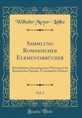 Sammlung Romanischer Elementarb?cher, Vol. 3: Wrterb?cher; Etymologisches Wrterbuch Der Rum?nischen Sprache, I. Lateinisches Element (Classic Reprint) - Meyer-Lubke, Wilhelm