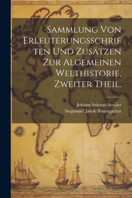 Sammlung Von Erleuterungsschriften Und Zusatzen Zur Algemeinen Welthistorie, Zweiter Theil. - Baumgarten, Siegmund Jakob, and Johann Salomo Semler (Creator)