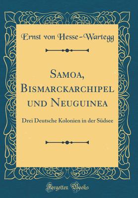 Samoa, Bismarckarchipel Und Neuguinea: Drei Deutsche Kolonien in Der Sdsee (Classic Reprint) - Hesse-Wartegg, Ernst Von