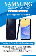 Samsung Galaxy A15 5G User Manual for Beginners and Seniors: The Most Complete & Fascinating User Guide with The Latest Android Tips & Tricks, Coupled with Navigational Screenshots to Help You.....