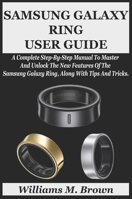 Samsung Galaxy Ring User Guide: A Complete Step-By-Step Manual To Master And Unlock The New Features Of The Samsung Galaxy Ring, Along With Tips And Tricks. - M Brown, Williams