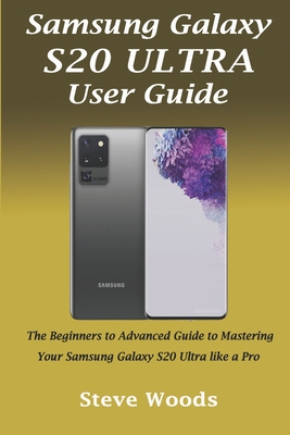 Samsung Galaxy S20 Ultra User Guide: The Beginners to Advanced Guide to Mastering Your Samsung Galaxy S20 Ultra like a Pro - Woods, Steve