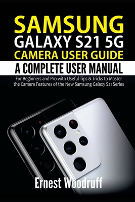 Samsung Galaxy S21 5G Camera User Guide: A Complete User Manual for Beginners and Pro with Useful Tips & Tricks to Master the Camera Features of the New Samsung Galaxy S21 Series - Woodruff, Ernest