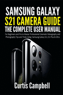 Samsung Galaxy S21 Camera Guide: The Complete User Manual for Beginners and Pro to Master Professional Cinematic Videography and Photography Tips and Tricks Using Samsung Galaxy S21, S21 Plus & Ultra