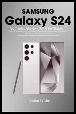 SAMSUNG GALAXY S24 Series User Guide: Tips and Tricks For Beginner and Advanced Users, Setting up and Mastering Your Device, Best Accessories for Optimum User Experience, Detailed Answers to FAQ, etc - White, Nolan