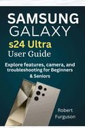 Samsung Galaxy S24 Ultra User Guide: Explore features, camera and troubleshooting for Beginners & Seniors