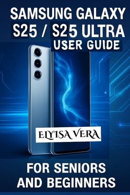 Samsung Galaxy S25, S25 Ultra User Guide for Seniors and Beginners: Mastering Your Device With Simple, Effective Tips - Vera, Elyisa