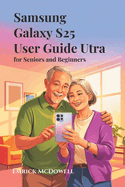 Samsung Galaxy S25 Ultra User Guide for Seniors and Beginners: Step-by-Step Instructions with Easy-to-Follow Tips and Tricks to Master Your Smartphone with Confidence and Ease