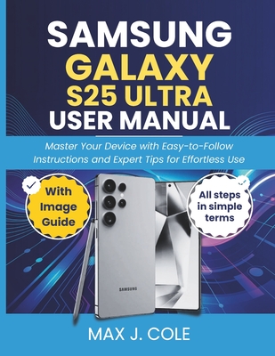 Samsung Galaxy S25 Ultra User Manual: Master Your Device with Easy-to-Follow Instructions and Expert Tips for Effortless Use - Cole, Max J