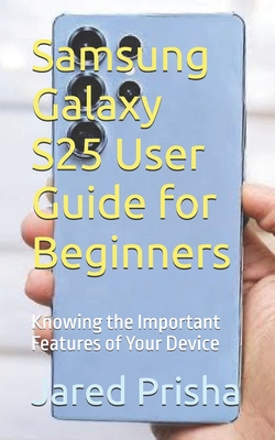Samsung Galaxy S25 User Guide for Beginners: Knowing the Important Features of Your Device - Prisha, Jared