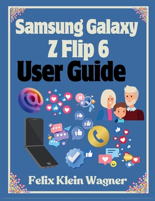 Samsung Galaxy Z Flip 6 User Guide: A Comprehensive Manual with Large Print Instructions for Beginners and Seniors to Effectively Use and Customize the Foldable Smartphone - Klein Wagner, Felix