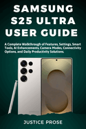 Samsung S25 Ultra User Guide: A Complete Walkthrough of Features, Settings, Smart Tools, AI Enhancements, Camera Modes, Connectivity Options, and Daily Productivity Solutions