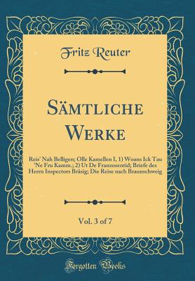 Samtliche Werke, Vol. 3 of 7: Reis' Nah Belligen; Olle Kamellen I, 1) Woans Ick Tau 'ne Fru Kamm.; 2) UT de Franzosentid; Briefe Des Herrn Inspectors Brasig; Die Reise Nach Braunschweig (Classic Reprint) - Reuter, Fritz