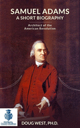 Samuel Adams: A Short Biography: Architect of the American Revolution