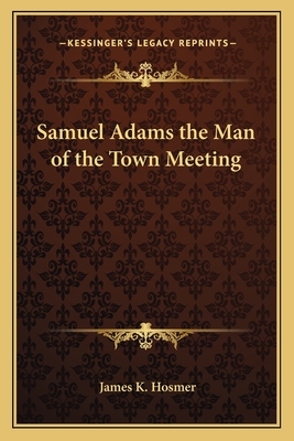 Samuel Adams the Man of the Town Meeting - Hosmer, James K