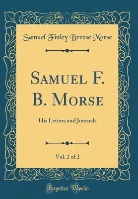 Samuel F. B. Morse, Vol. 2 of 2: His Letters and Journals (Classic Reprint) - Morse, Samuel Finley Breese