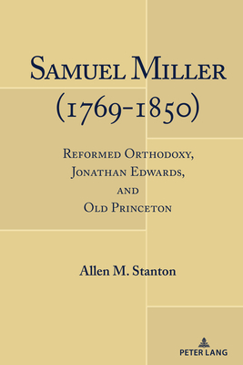 Samuel Miller (1769-1850): Reformed Orthodoxy, Jonathan Edwards, and Old Princeton - Stanton, Allen M