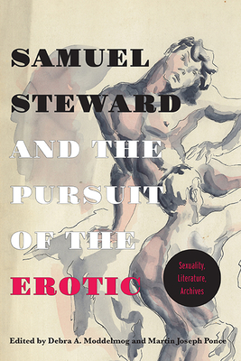 Samuel Steward and the Pursuit of the Erotic Sexuality, Literature, Archives: Sexuality, Literature, Archives - Moddelmog, Debra a (Editor), and Ponce, Martin Joseph (Editor)